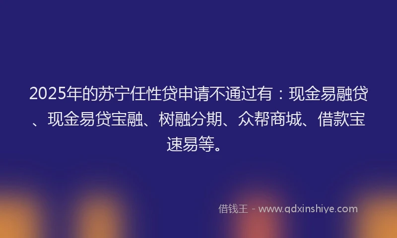 2025年的苏宁任性贷申请不通过有：现金易融贷、现金易贷宝融、树融分期、众帮商城、借款宝速易等。