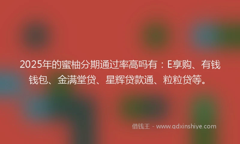2025年的蜜柚分期通过率高吗有：E享购、有钱钱包、金满堂贷、星辉贷款通、粒粒贷等。