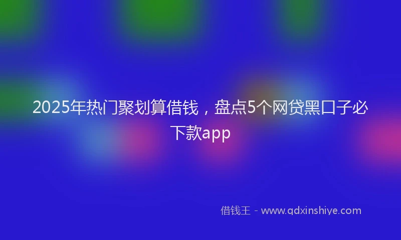 2025年热门聚划算借钱，盘点5个网贷黑口子必下款app