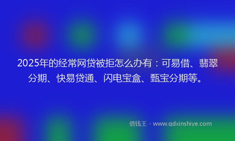 2025年的经常网贷被拒怎么办有：可易借、翡翠分期、快易贷通、闪电宝盒、甄宝分期等。