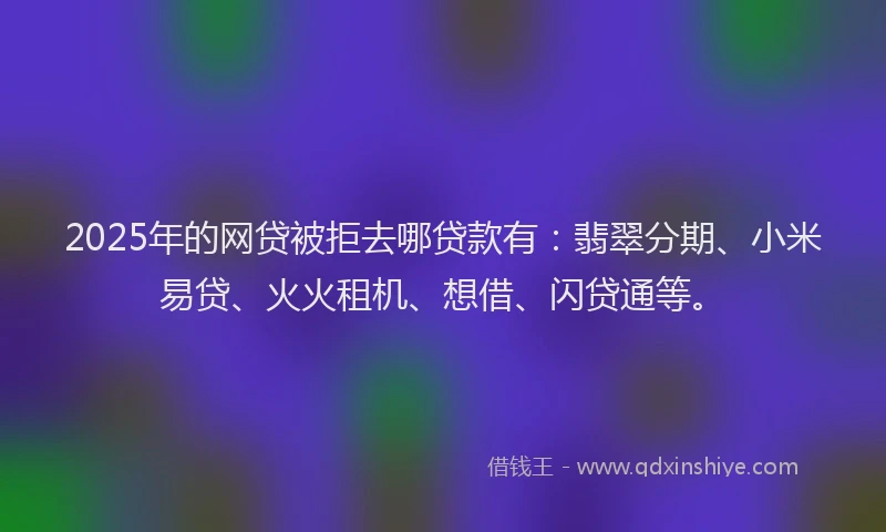 2025年的网贷被拒去哪贷款有：翡翠分期、小米易贷、火火租机、想借、闪贷通等。