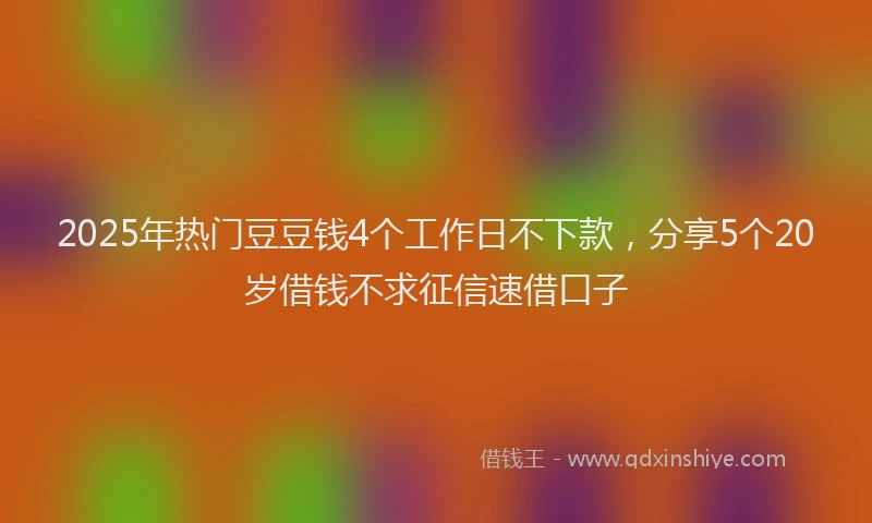2025年热门豆豆钱4个工作日不下款，分享5个20岁借钱不求征信速借口子