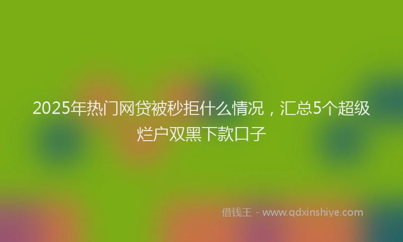 2025年热门网贷被秒拒什么情况，汇总5个超级烂户双黑下款口子