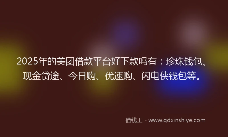 2025年的美团借款平台好下款吗有：珍珠钱包、现金贷途、今日购、优速购、闪电侠钱包等。