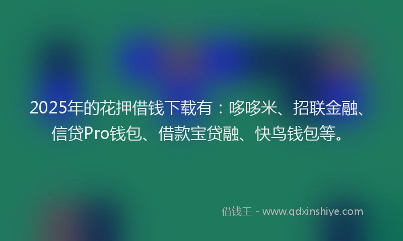 2025年的花押借钱下载有：哆哆米、招联金融、信贷Pro钱包、借款宝贷融、快鸟钱包等。