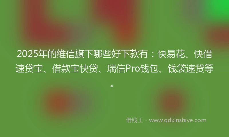 2025年的维信旗下哪些好下款有：快易花、快借速贷宝、借款宝快贷、瑞信Pro钱包、钱袋速贷等。
