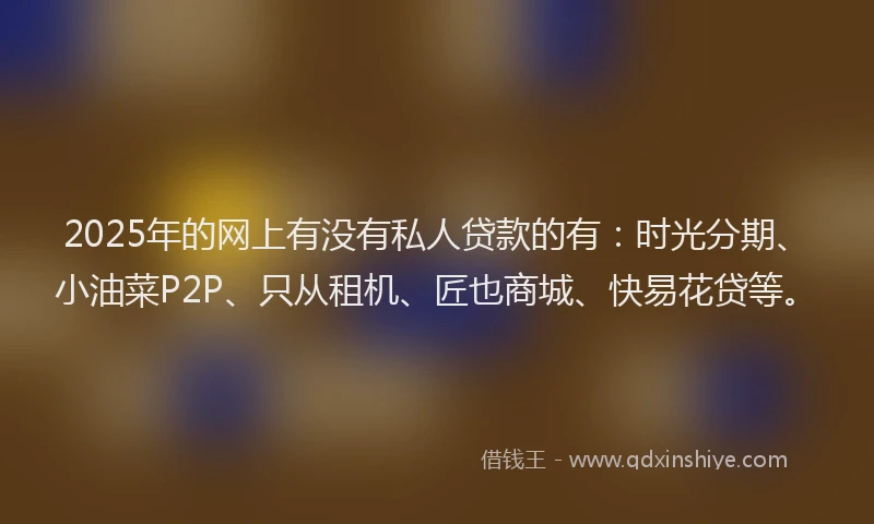 2025年的网上有没有私人贷款的有：时光分期、小油菜P2P、只从租机、匠也商城、快易花贷等。