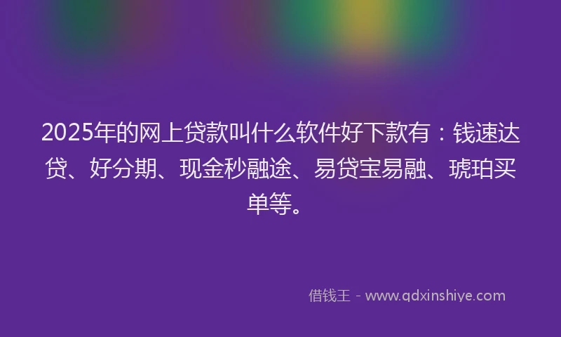 2025年的网上贷款叫什么软件好下款有：钱速达贷、好分期、现金秒融途、易贷宝易融、琥珀买单等。