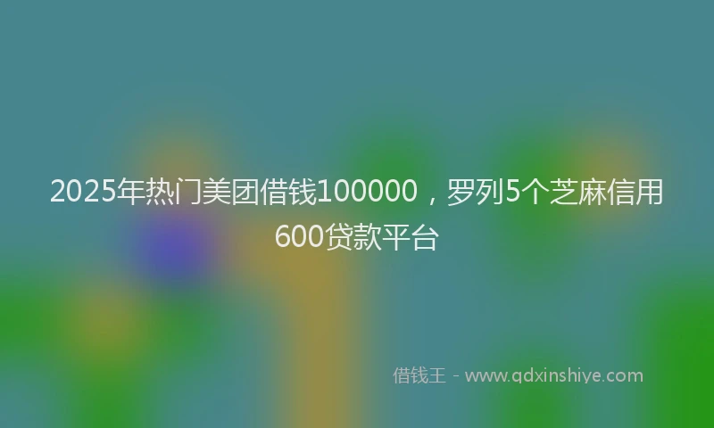 2025年热门美团借钱100000，罗列5个芝麻信用600贷款平台