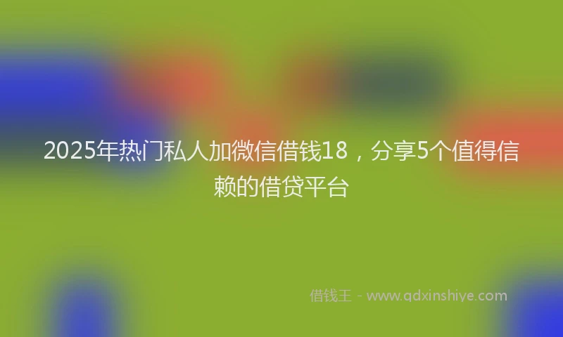 2025年热门私人加微信借钱18，分享5个值得信赖的借贷平台