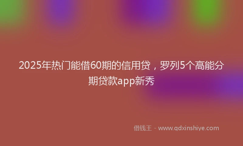 2025年热门能借60期的信用贷，罗列5个高能分期贷款app新秀