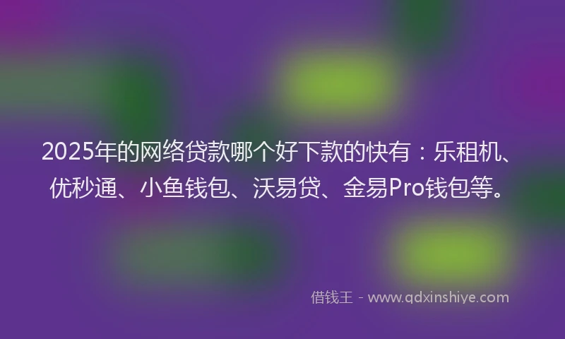 2025年的网络贷款哪个好下款的快有：乐租机、优秒通、小鱼钱包、沃易贷、金易Pro钱包等。