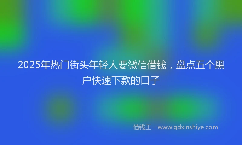 2025年热门街头年轻人要微信借钱，盘点五个黑户快速下款的口子