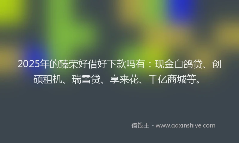 2025年的臻荣好借好下款吗有：现金白鸽贷、创硕租机、瑞雪贷、享来花、千亿商城等。