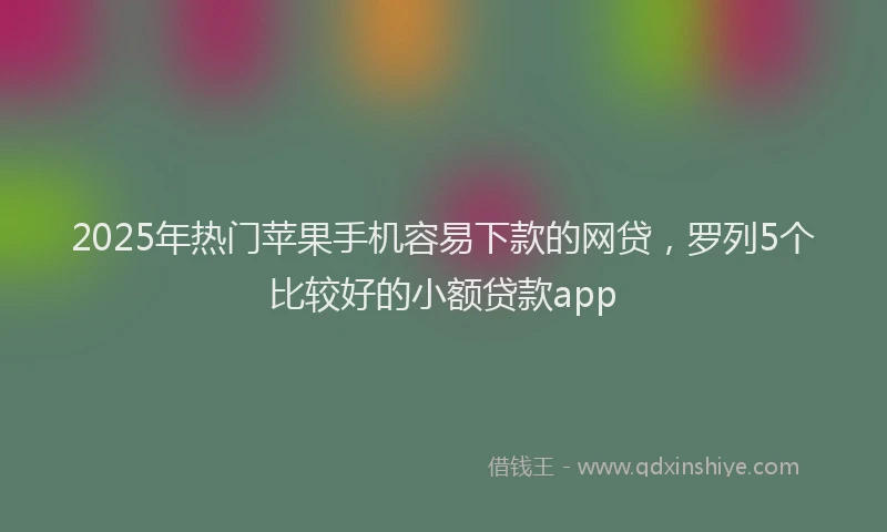 2025年热门苹果手机容易下款的网贷，罗列5个比较好的小额贷款app