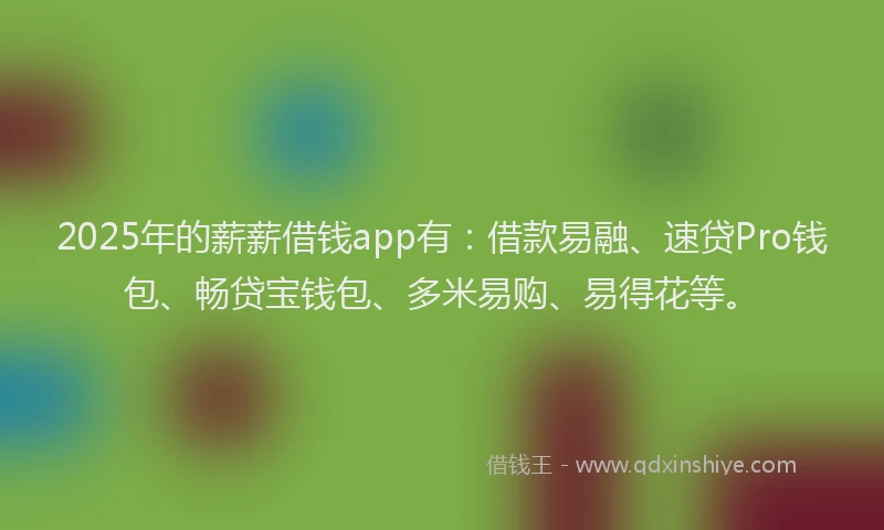 2025年的薪薪借钱app有：借款易融、速贷Pro钱包、畅贷宝钱包、多米易购、易得花等。