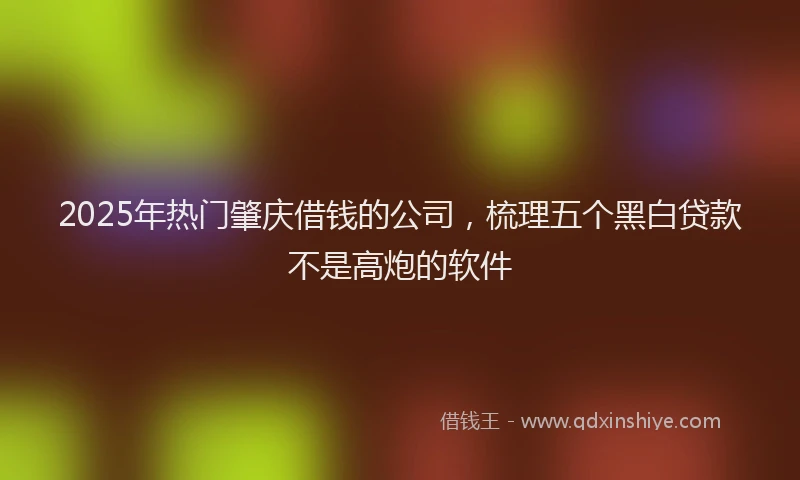 2025年热门肇庆借钱的公司，梳理五个黑白贷款不是高炮的软件
