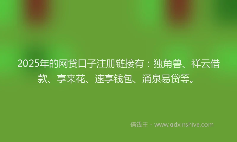 2025年的网贷口子注册链接有：独角兽、祥云借款、享来花、速享钱包、涌泉易贷等。