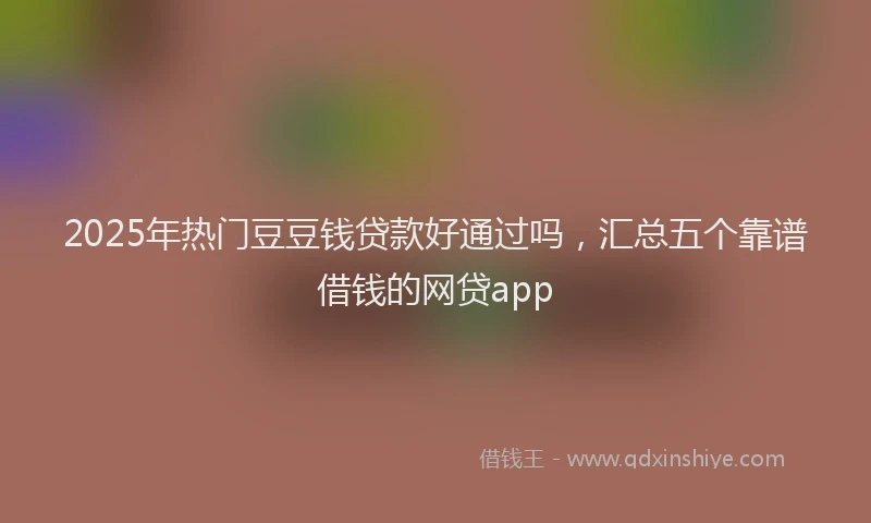 2025年热门豆豆钱贷款好通过吗，汇总五个靠谱借钱的网贷app