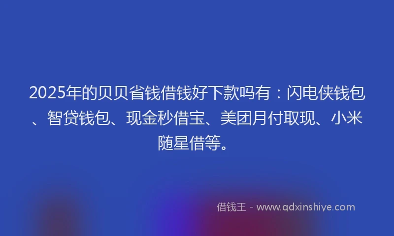 2025年的贝贝省钱借钱好下款吗有：闪电侠钱包、智贷钱包、现金秒借宝、美团月付取现、小米随星借等。
