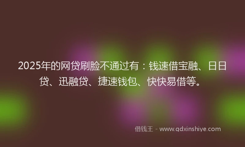 2025年的网贷刷脸不通过有：钱速借宝融、日日贷、迅融贷、捷速钱包、快快易借等。