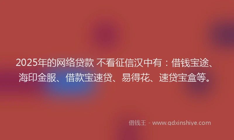 2025年的网络贷款 不看征信汉中有：借钱宝途、海印金服、借款宝速贷、易得花、速贷宝盒等。