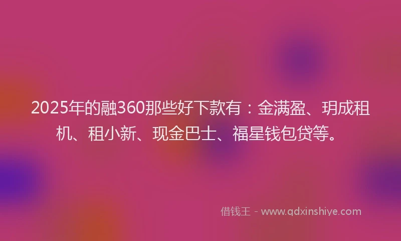 2025年的融360那些好下款有：金满盈、玥成租机、租小新、现金巴士、福星钱包贷等。
