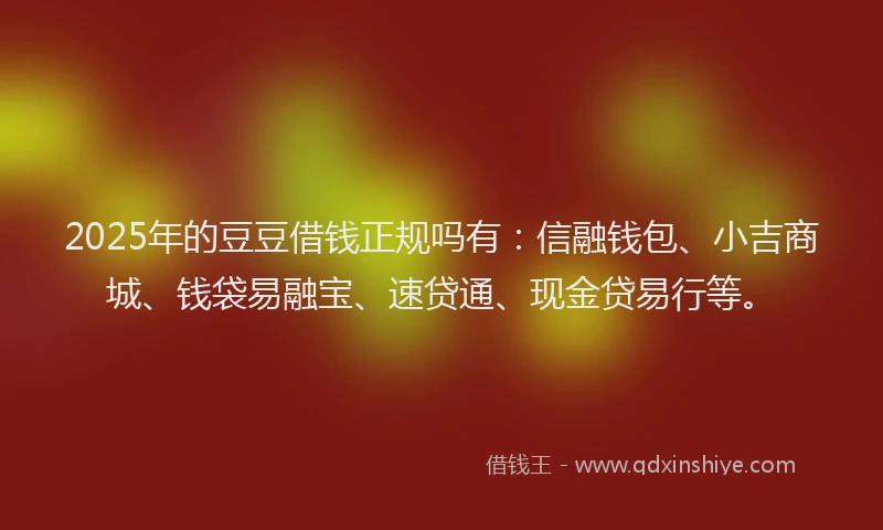 2025年的豆豆借钱正规吗有：信融钱包、小吉商城、钱袋易融宝、速贷通、现金贷易行等。