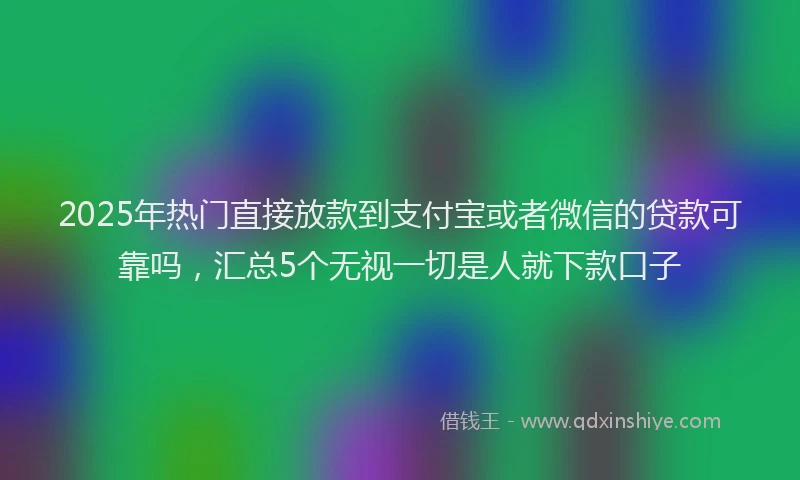 2025年热门直接放款到支付宝或者微信的贷款可靠吗，汇总5个无视一切是人就下款口子