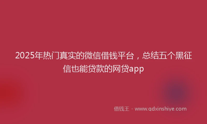 2025年热门真实的微信借钱平台，总结五个黑征信也能贷款的网贷app
