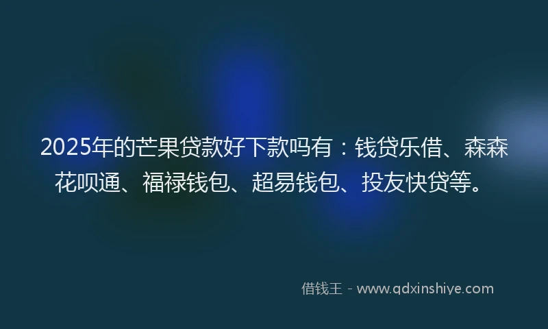 2025年的芒果贷款好下款吗有：钱贷乐借、森森花呗通、福禄钱包、超易钱包、投友快贷等。