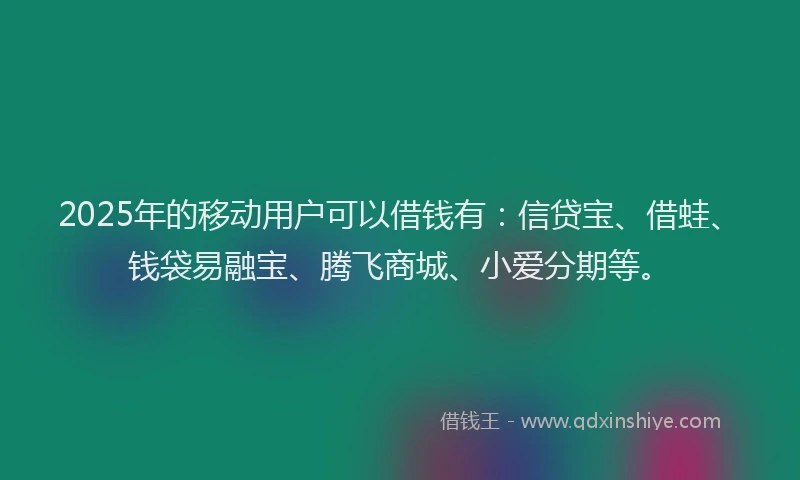 2025年的移动用户可以借钱有：信贷宝、借蛙、钱袋易融宝、腾飞商城、小爱分期等。