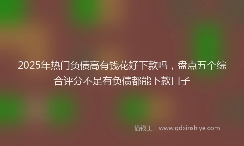 2025年热门负债高有钱花好下款吗，盘点五个综合评分不足有负债都能下款口子