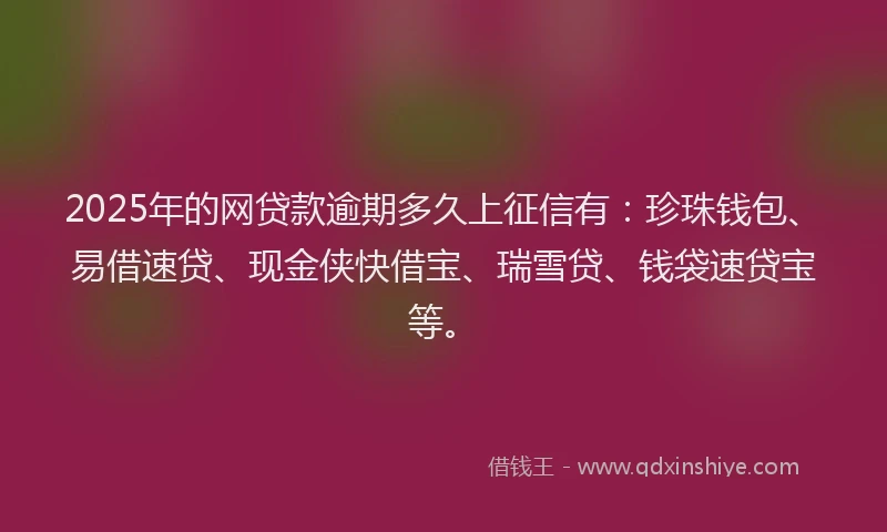 2025年的网贷款逾期多久上征信有：珍珠钱包、易借速贷、现金侠快借宝、瑞雪贷、钱袋速贷宝等。