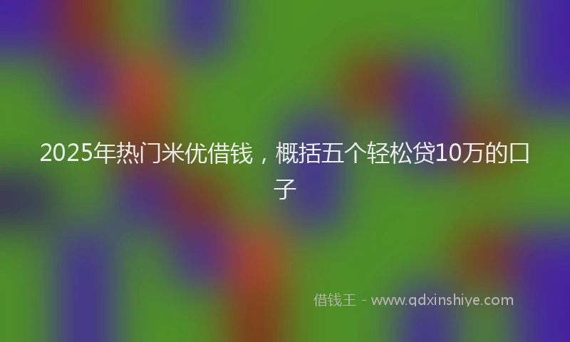 2025年热门米优借钱，概括五个轻松贷10万的口子