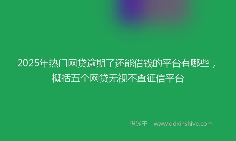2025年热门网贷逾期了还能借钱的平台有哪些，概括五个网贷无视不查征信平台