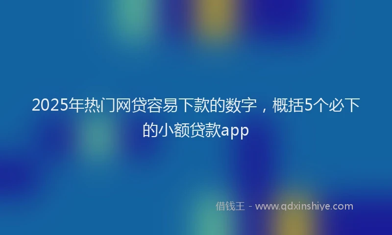 2025年热门网贷容易下款的数字，概括5个必下的小额贷款app