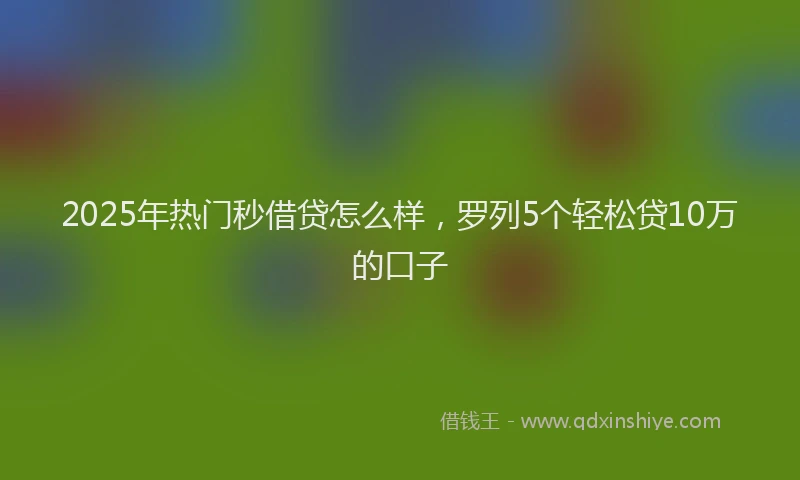 2025年热门秒借贷怎么样，罗列5个轻松贷10万的口子