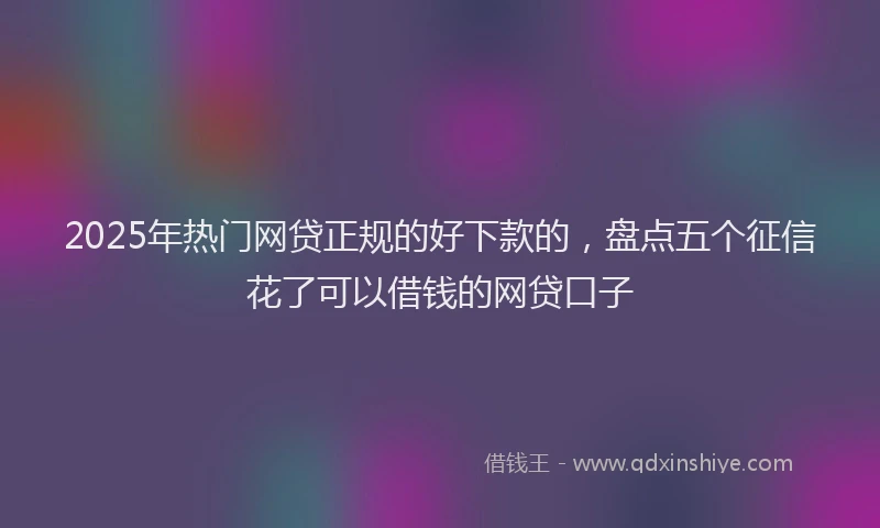 2025年热门网贷正规的好下款的，盘点五个征信花了可以借钱的网贷口子