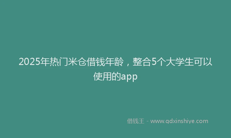 2025年热门米仓借钱年龄，整合5个大学生可以使用的app
