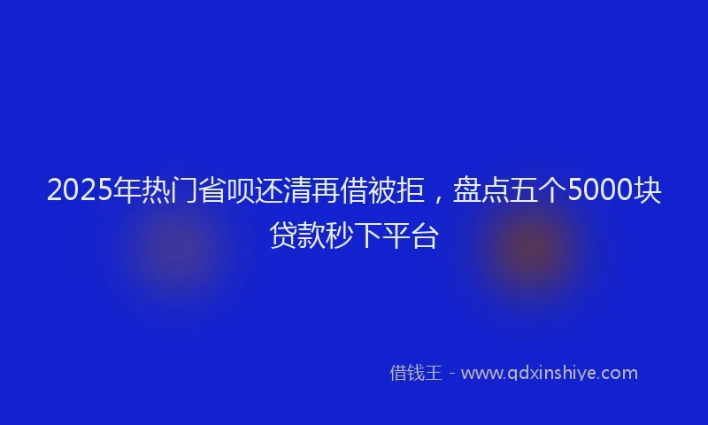 2025年热门省呗还清再借被拒，盘点五个5000块贷款秒下平台