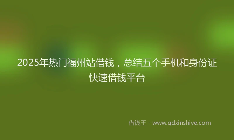 2025年热门福州站借钱，总结五个手机和身份证快速借钱平台