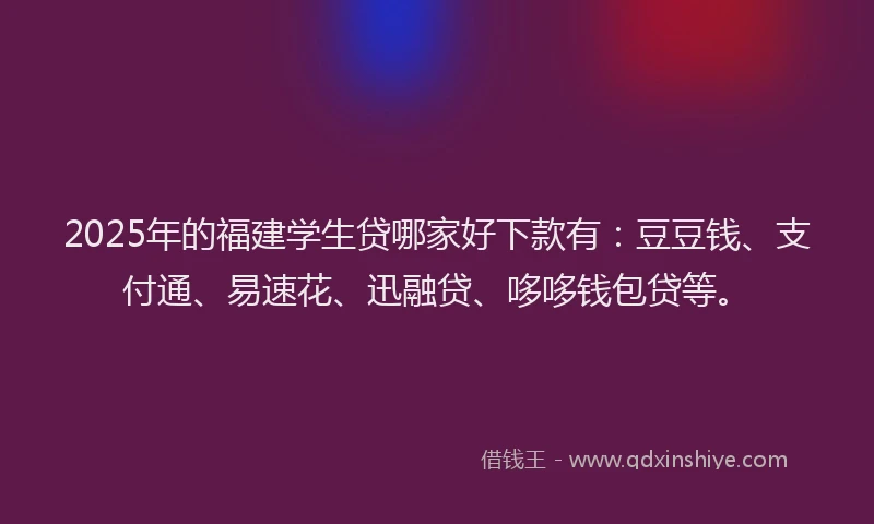 2025年的福建学生贷哪家好下款有：豆豆钱、支付通、易速花、迅融贷、哆哆钱包贷等。
