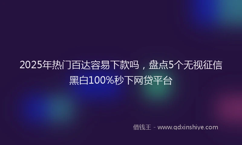 2025年热门百达容易下款吗，盘点5个无视征信黑白100%秒下网贷平台
