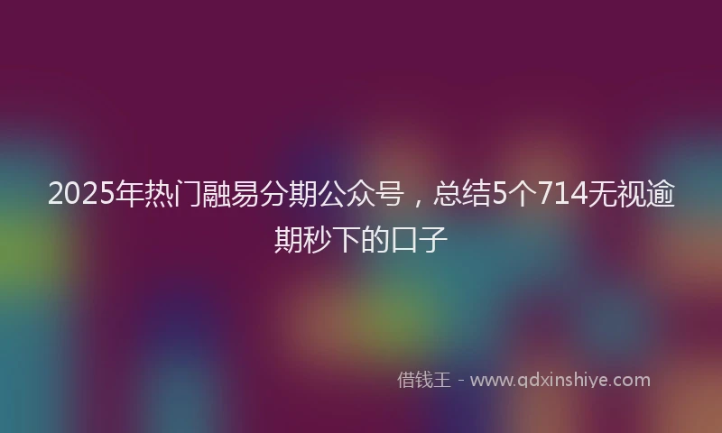 2025年热门融易分期公众号，总结5个714无视逾期秒下的口子