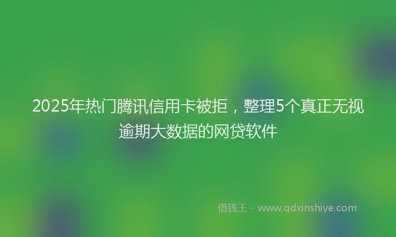 2025年热门腾讯信用卡被拒，整理5个真正无视逾期大数据的网贷软件