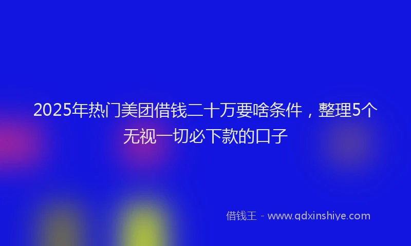 2025年热门美团借钱二十万要啥条件，整理5个无视一切必下款的口子
