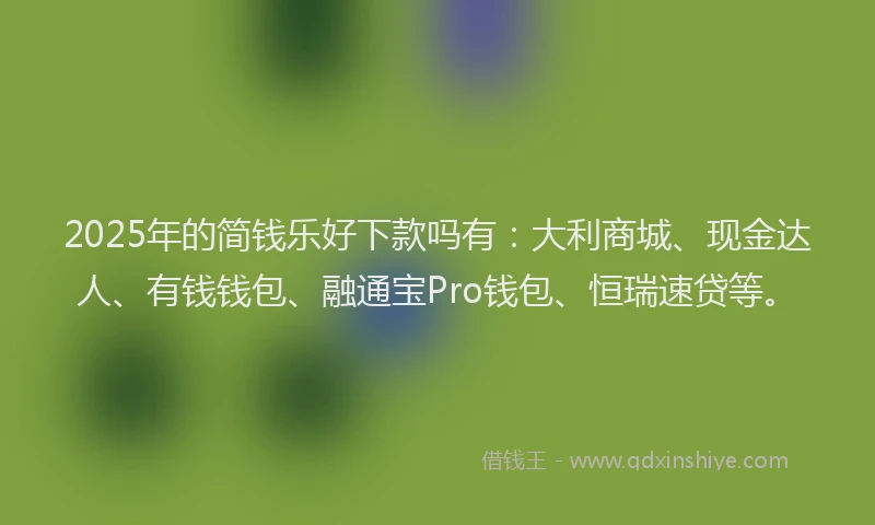 2025年的简钱乐好下款吗有：大利商城、现金达人、有钱钱包、融通宝Pro钱包、恒瑞速贷等。