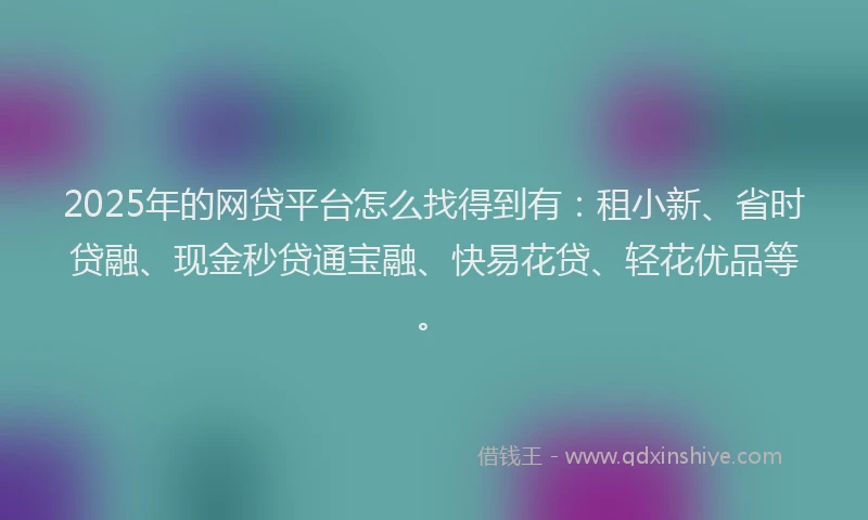 2025年的网贷平台怎么找得到有：租小新、省时贷融、现金秒贷通宝融、快易花贷、轻花优品等。
