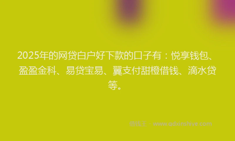 2025年的网贷白户好下款的口子有：悦享钱包、盈盈金科、易贷宝易、翼支付甜橙借钱、滴水贷等。